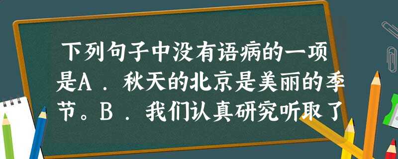 下列句子中没有语病的一项是A.秋天的北京是美丽的季节。B.我们认真研究听取了大家的意见。C.学生、领导、老师都参加了开学典礼。D.殷阿姨已经退休,丈夫下岗,三个 下列句子中没有语病的一项是A.秋天的北京是美丽的季节。B.我们认真研究听取了大家的意见。C.学生、领导、老师都参加了开学典礼。D.殷阿姨已经退休,丈夫下岗,三个