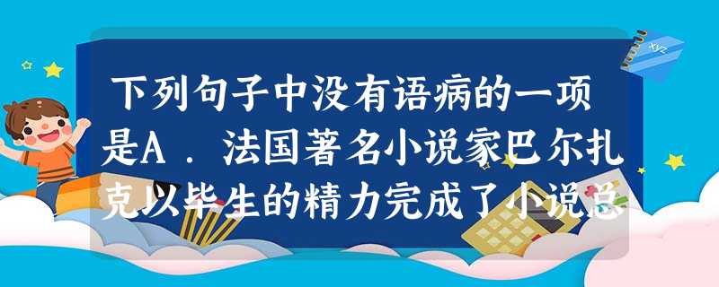 下列句子中没有语病的一项是A.法国著名小说家巴尔扎克以毕生的精力完成了小说总集《人间悲剧》的编写。B.今天,我来到扬州瘦西湖的地方,游览了白塔、钓鱼台和五亭桥等 下列句子中没有语病的一项是A.法国著名小说家巴尔扎克以毕生的精力完成了小说总集《人间悲剧》的编写。B.今天,我来到扬州瘦西湖的地方,游览了白塔、钓鱼台和五亭桥等