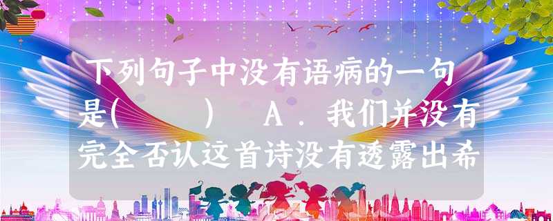 下列句子中没有语病的一句是( ) A.我们并没有完全否认这首诗没有透露出希望,而是说这希望非常渺茫。B.当学校把这项比赛任务交给我时,我立刻产生了一种非常光荣 下列句子中没有语病的一句是( ) A.我们并没有完全否认这首诗没有透露出希望,而是说这希望非常渺茫。B.当学校把这项比赛任务交给我时,我立刻产生了一种非常光荣