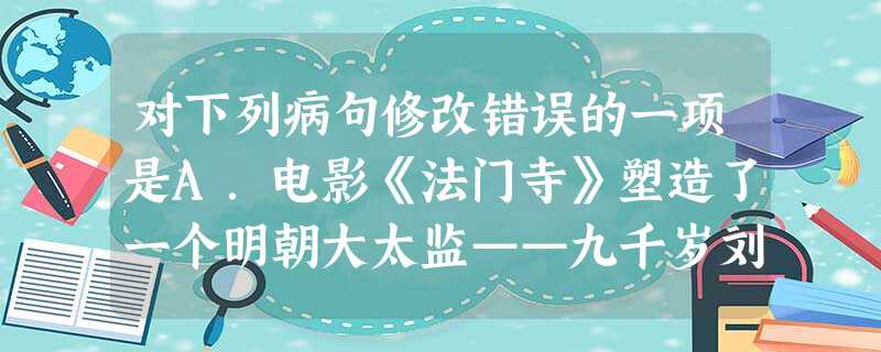对下列病句修改错误的一项是A.电影《法门寺》塑造了一个明朝大太监——九千岁刘谨。此人在戏里有许多生动、深刻、性格鲜明的语言和动作。/应删除“深刻”B.边维兰曾在 对下列病句修改错误的一项是A.电影《法门寺》塑造了一个明朝大太监——九千岁刘谨。此人在戏里有许多生动、深刻、性格鲜明的语言和动作。/应删除“深刻”B.边维兰曾在