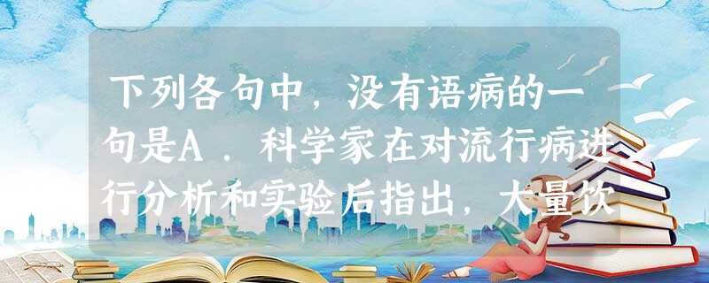 下列各句中,没有语病的一句是A.科学家在对流行病进行分析和实验后指出,大量饮酒或饮用酒精配制的饮料与癌肿的发生有密切的关系。并提醒喜欢饮酒和喝饮料的人们 下列各句中,没有语病的一句是A.科学家在对流行病进行分析和实验后指出,大量饮酒或饮用酒精配制的饮料与癌肿的发生有密切的关系。并提醒喜欢饮酒和喝饮料的人们