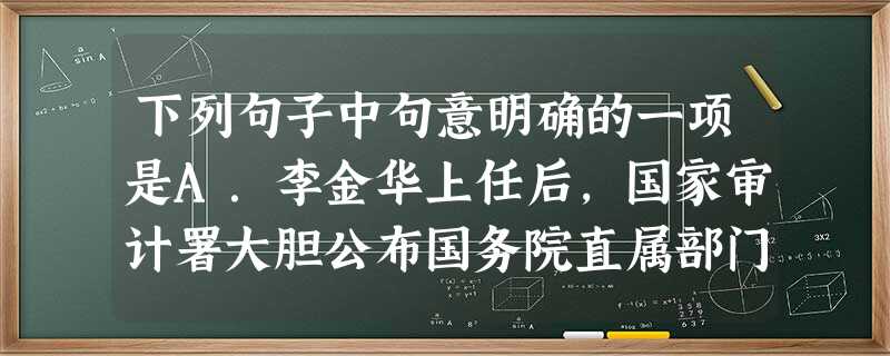 下列句子中句意明确的一项是A.李金华上任后,国家审计署大胆公布国务院直属部门大肆挪用专项财政资金的行为,在社会上引起了极大的反响。B.美国政府近日表示,还没有用 下列句子中句意明确的一项是A.李金华上任后,国家审计署大胆公布国务院直属部门大肆挪用专项财政资金的行为,在社会上引起了极大的反响。B.美国政府近日表示,还没有用