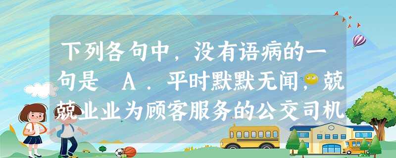 下列各句中,没有语病的一句是 A.平时默默无闻,兢兢业业为顾客服务的公交司机张师傅,最近因勇斗偷窃歹徒而被人们广为流传。 B.作为全世界广播通讯最发达的国家,美 下列各句中,没有语病的一句是 A.平时默默无闻,兢兢业业为顾客服务的公交司机张师傅,最近因勇斗偷窃歹徒而被人们广为流传。 B.作为全世界广播通讯最发达的国家,美