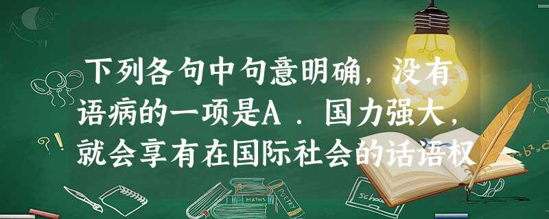下列各句中句意明确,没有语病的一项是A.国力强大,就会享有在国际社会的话语权,得到国际社会的认同和尊重;相反,国力衰微,就会被国际社会所遗忘,甚至落入“落后 下列各句中句意明确,没有语病的一项是A.国力强大,就会享有在国际社会的话语权,得到国际社会的认同和尊重;相反,国力衰微,就会被国际社会所遗忘,甚至落入“落后