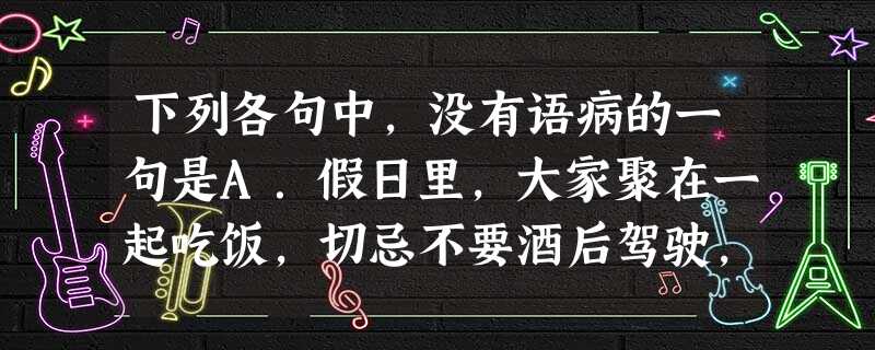 下列各句中,没有语病的一句是A.假日里,大家聚在一起吃饭,切忌不要酒后驾驶,司机朋友要谨记“开车不喝酒,喝酒不开车”。B.在赵本山春晚小品《捐助》中,并没有给观 下列各句中,没有语病的一句是A.假日里,大家聚在一起吃饭,切忌不要酒后驾驶,司机朋友要谨记“开车不喝酒,喝酒不开车”。B.在赵本山春晚小品《捐助》中,并没有给观
