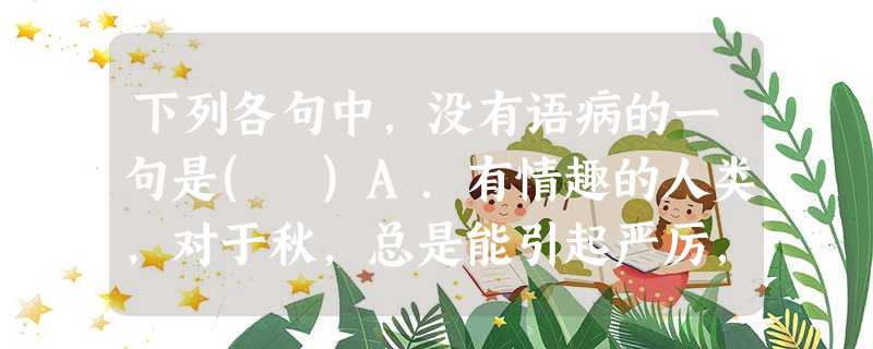下列各句中,没有语病的一句是( )A.有情趣的人类,对于秋,总是能引起严厉,深沉,幽远,萧索的感触来的。B.他的所有作品仅仅形成了一部书,一部有生命的、光亮的、 下列各句中,没有语病的一句是( )A.有情趣的人类,对于秋,总是能引起严厉,深沉,幽远,萧索的感触来的。B.他的所有作品仅仅形成了一部书,一部有生命的、光亮的、