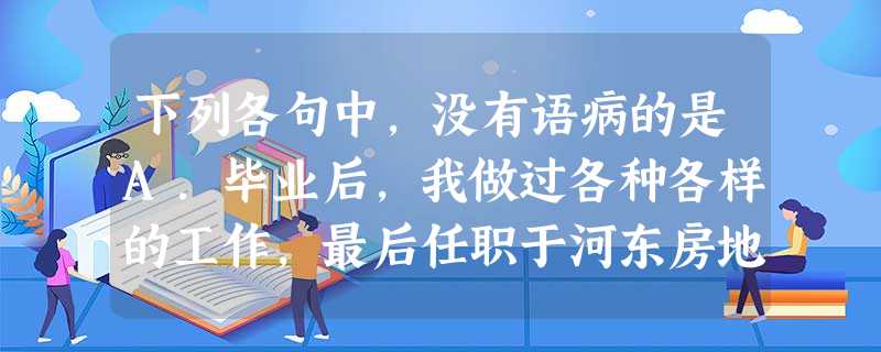 下列各句中,没有语病的是A.毕业后,我做过各种各样的工作,最后任职于河东房地产展销中心副总经理。B.胜利黄河大桥是市民经常光顾的地方,桥边的花坛里开满了鲜艳夺目 下列各句中,没有语病的是A.毕业后,我做过各种各样的工作,最后任职于河东房地产展销中心副总经理。B.胜利黄河大桥是市民经常光顾的地方,桥边的花坛里开满了鲜艳夺目