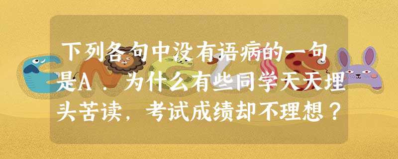 下列各句中没有语病的一句是A.为什么有些同学天天埋头苦读,考试成绩却不理想?为什么有些同学玩得尽兴,学习成绩却很拔尖?一个很重要的原因就是学习方法的正确。B 下列各句中没有语病的一句是A.为什么有些同学天天埋头苦读,考试成绩却不理想?为什么有些同学玩得尽兴,学习成绩却很拔尖?一个很重要的原因就是学习方法的正确。B