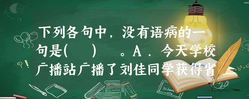 下列各句中,没有语病的一句是( )。A.今天学校广播站广播了刘佳同学获得省中学生文学知识大赛一等奖。B.一些外地西瓜贩子在公路两旁摆起了瓜摊,使原本狭窄的路面 下列各句中,没有语病的一句是( )。A.今天学校广播站广播了刘佳同学获得省中学生文学知识大赛一等奖。B.一些外地西瓜贩子在公路两旁摆起了瓜摊,使原本狭窄的路面