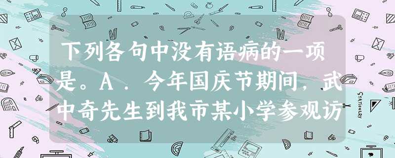 下列各句中没有语病的一项是。A.今年国庆节期间,武中奇先生到我市某小学参观访问,该校挂出了一幅“热列欢迎著名学者武中奇先生来我校莅临指导”的大标语。B. 下列各句中没有语病的一项是。A.今年国庆节期间,武中奇先生到我市某小学参观访问,该校挂出了一幅“热列欢迎著名学者武中奇先生来我校莅临指导”的大标语。B.