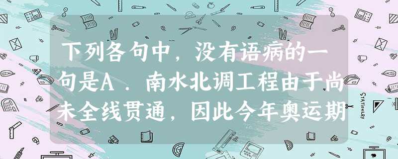 下列各句中,没有语病的一句是A.南水北调工程由于尚未全线贯通,因此今年奥运期间北京人喝到的并不是真正的“南水”,而是由河北的4座水库供应给北京的3亿多立方米 下列各句中,没有语病的一句是A.南水北调工程由于尚未全线贯通,因此今年奥运期间北京人喝到的并不是真正的“南水”,而是由河北的4座水库供应给北京的3亿多立方米