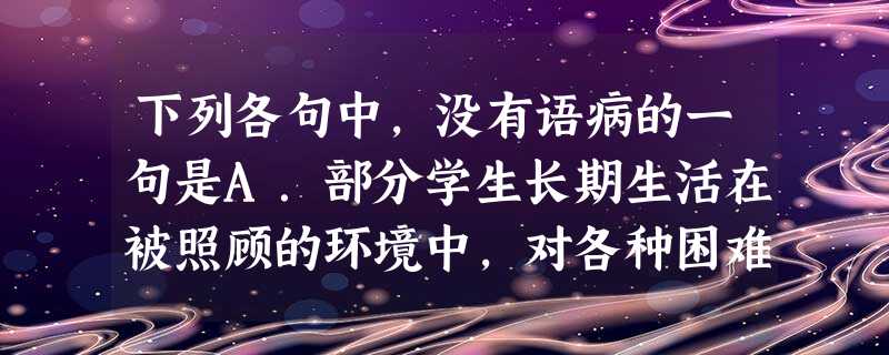 下列各句中,没有语病的一句是A.部分学生长期生活在被照顾的环境中,对各种困难的体验不深,应对挫折的能力不强,如果一旦遇到挫折就很容易被击垮,这一问题应引起各 下列各句中,没有语病的一句是A.部分学生长期生活在被照顾的环境中,对各种困难的体验不深,应对挫折的能力不强,如果一旦遇到挫折就很容易被击垮,这一问题应引起各