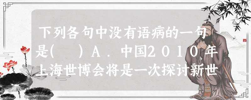 下列各句中没有语病的一句是( )A.中国2010年上海世博会将是一次探讨新世纪人类城市生活的伟大盛会,将是一曲以“创新”和“融合”为主旋律的交响乐,将成为人类文 下列各句中没有语病的一句是( )A.中国2010年上海世博会将是一次探讨新世纪人类城市生活的伟大盛会,将是一曲以“创新”和“融合”为主旋律的交响乐,将成为人类文