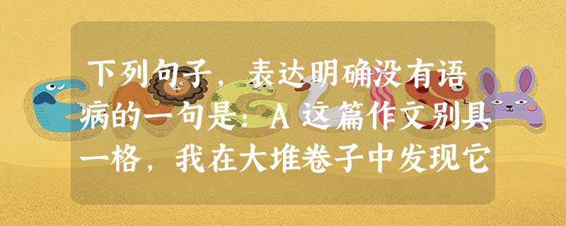 下列句子,表达明确没有语病的一句是:A这篇作文别具一格,我在大堆卷子中发现它,给人耳目一新之感.B反病毒专家发现,代号为“犹大”大计算机病毒发作是由接受邮件和共 下列句子,表达明确没有语病的一句是:A这篇作文别具一格,我在大堆卷子中发现它,给人耳目一新之感.B反病毒专家发现,代号为“犹大”大计算机病毒发作是由接受邮件和共