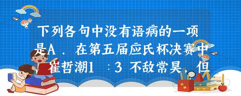下列各句中没有语病的一项是A.在第五届应氏杯决赛中,崔哲潮1∶3不敌常昊,但今天领奖的他已从失利的阴影中走出,他说:“今天,因为我是亚军,所以在场的人都非常高兴 下列各句中没有语病的一项是A.在第五届应氏杯决赛中,崔哲潮1∶3不敌常昊,但今天领奖的他已从失利的阴影中走出,他说:“今天,因为我是亚军,所以在场的人都非常高兴