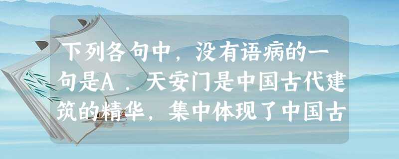 下列各句中,没有语病的一句是A.天安门是中国古代建筑的精华,集中体现了中国古代工匠的智慧,可以堪称世界建筑艺术的精品。B.事情发生后,厂领导非常重视,立即同党支 下列各句中,没有语病的一句是A.天安门是中国古代建筑的精华,集中体现了中国古代工匠的智慧,可以堪称世界建筑艺术的精品。B.事情发生后,厂领导非常重视,立即同党支
