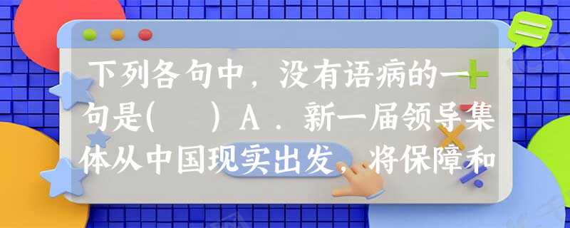 下列各句中,没有语病的一句是( )A.新一届领导集体从中国现实出发,将保障和尊重人权作为治国原则写入宪法,这是对社会主义建设理论和实践的一大创新,是对马克思主义 下列各句中,没有语病的一句是( )A.新一届领导集体从中国现实出发,将保障和尊重人权作为治国原则写入宪法,这是对社会主义建设理论和实践的一大创新,是对马克思主义