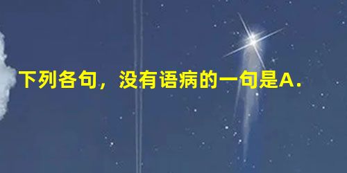 下列各句,没有语病的一句是A.《红楼梦》是中国古典文学的扛鼎之作,由于此书写于十八世纪五十年代,作者曹雪芹经历了家庭从盛到衰的过程。B."可持续增长"已 下列各句,没有语病的一句是A.《红楼梦》是中国古典文学的扛鼎之作,由于此书写于十八世纪五十年代,作者曹雪芹经历了家庭从盛到衰的过程。B."可持续增长"已