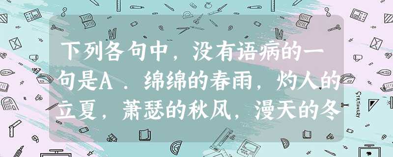 下列各句中,没有语病的一句是A.绵绵的春雨,灼人的立夏,萧瑟的秋风,漫天的冬雪,历来都是文人笔下常见的题材。B.保尔森表示,本次对话很成功,成果显著,双 下列各句中,没有语病的一句是A.绵绵的春雨,灼人的立夏,萧瑟的秋风,漫天的冬雪,历来都是文人笔下常见的题材。B.保尔森表示,本次对话很成功,成果显著,双