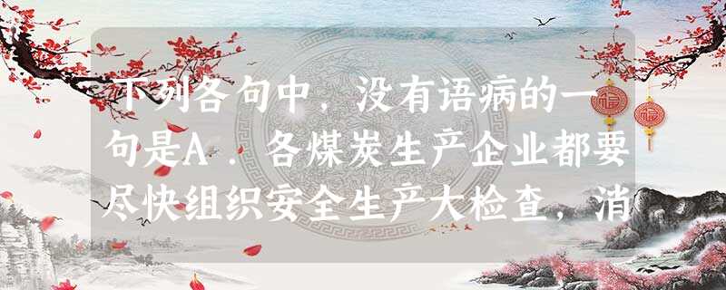 下列各句中,没有语病的一句是A.各煤炭生产企业都要尽快组织安全生产大检查,消除事故隐患,坚决避免重特大安全生产事故不再发生。B.大学招生所采取的“择优录取” 下列各句中,没有语病的一句是A.各煤炭生产企业都要尽快组织安全生产大检查,消除事故隐患,坚决避免重特大安全生产事故不再发生。B.大学招生所采取的“择优录取”