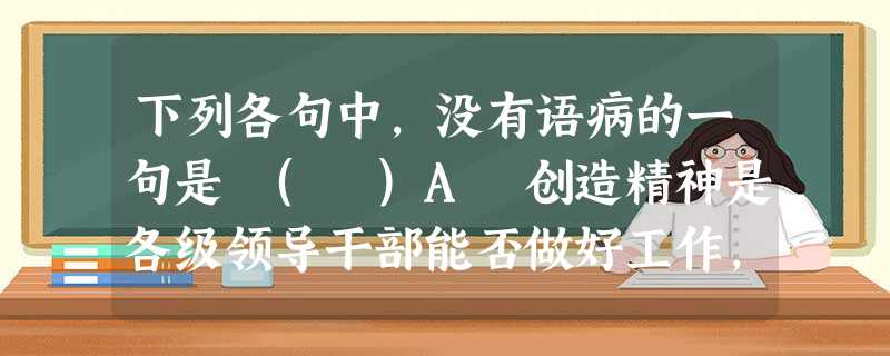 下列各句中,没有语病的一句是 ( )A 创造精神是各级领导干部能否做好工作,能否真正实践我们党全心全意为人民服务的宗旨的重要前提之一。B 信息技术的发展,使全人 下列各句中,没有语病的一句是 ( )A 创造精神是各级领导干部能否做好工作,能否真正实践我们党全心全意为人民服务的宗旨的重要前提之一。B 信息技术的发展,使全人