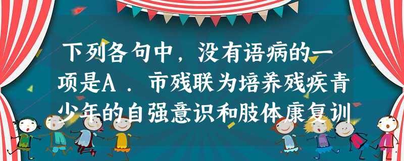 下列各句中,没有语病的一项是A.市残联为培养残疾青少年的自强意识和肢体康复训练,挑选了十余名5周岁到16周岁的肢体残疾青少年,有针对性地进行训练。B.吴大伯 下列各句中,没有语病的一项是A.市残联为培养残疾青少年的自强意识和肢体康复训练,挑选了十余名5周岁到16周岁的肢体残疾青少年,有针对性地进行训练。B.吴大伯