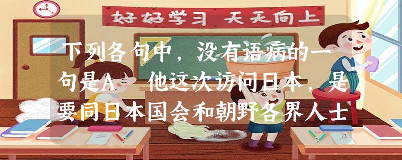 下列各句中,没有语病的一句是A 他这次访问日本,是要同日本国会和朝野各界人士共同探讨如何进一步巩固和发展中日睦邻友好关系。B 这种明目张胆的侵略行为,对于具有民 下列各句中,没有语病的一句是A 他这次访问日本,是要同日本国会和朝野各界人士共同探讨如何进一步巩固和发展中日睦邻友好关系。B 这种明目张胆的侵略行为,对于具有民