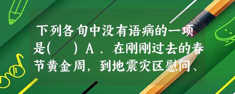 下列各旬中没有语病的一项是( )A.在刚刚过去的春节黄金周,到地震灾区慰问、缅怀,与灾区人民一同过年,成为游客前往四川的新方式,一些地震遗址成为新的旅游目的地。 下列各旬中没有语病的一项是( )A.在刚刚过去的春节黄金周,到地震灾区慰问、缅怀,与灾区人民一同过年,成为游客前往四川的新方式,一些地震遗址成为新的旅游目的地。
