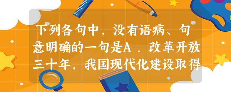 下列各句中,没有语病、句意明确的一句是A.改革开放三十年,我国现代化建设取得了巨大成就,对此我们谨向那些积极参与的科学家和两院院士表示衷心的感谢和亲切的慰问 下列各句中,没有语病、句意明确的一句是A.改革开放三十年,我国现代化建设取得了巨大成就,对此我们谨向那些积极参与的科学家和两院院士表示衷心的感谢和亲切的慰问