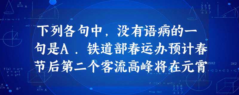 下列各句中,没有语病的一句是A.铁道部春运办预计春节后第二个客流高峰将在元宵节后即2月17日至2月19日出现,高峰日发送旅客将不低于400万人次左右。B.天安门 下列各句中,没有语病的一句是A.铁道部春运办预计春节后第二个客流高峰将在元宵节后即2月17日至2月19日出现,高峰日发送旅客将不低于400万人次左右。B.天安门
