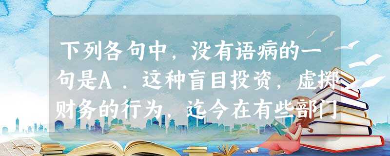 下列各句中,没有语病的一句是A.这种盲目投资,虚掷财务的行为,迄今在有些部门仍未得到制止。B.教师要培养学生善于思考、善于发问、善于质疑的良好习惯,反对迷信,反 下列各句中,没有语病的一句是A.这种盲目投资,虚掷财务的行为,迄今在有些部门仍未得到制止。B.教师要培养学生善于思考、善于发问、善于质疑的良好习惯,反对迷信,反