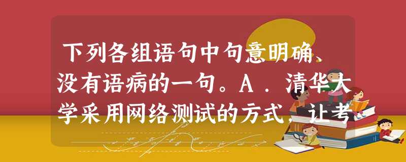 下列各组语句中句意明确、没有语病的一句。A.清华大学采用网络测试的方式,让考生在网上与教授“高谈阔论”,然后由多名教授投票推荐,最后学校决定是否录取。B.中国要 下列各组语句中句意明确、没有语病的一句。A.清华大学采用网络测试的方式,让考生在网上与教授“高谈阔论”,然后由多名教授投票推荐,最后学校决定是否录取。B.中国要
