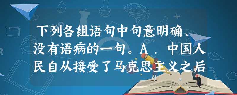 下列各组语句中句意明确、没有语病的一句。A.中国人民自从接受了马克思主义之后,中国的革命就在毛泽东同志的领导下从胜利走向胜利。B.我们要改革和完善符合科学技术发 下列各组语句中句意明确、没有语病的一句。A.中国人民自从接受了马克思主义之后,中国的革命就在毛泽东同志的领导下从胜利走向胜利。B.我们要改革和完善符合科学技术发