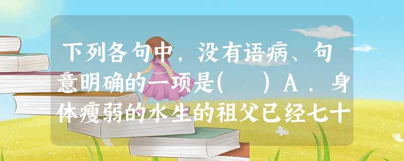 下列各句中,没有语病、句意明确的一项是( )A.身体瘦弱的水生的祖父已经七十多了。B.价值取向,关键在于人生观起决定作用。C.机遇是位美丽聪颖的姑娘,她只垂青于 下列各句中,没有语病、句意明确的一项是( )A.身体瘦弱的水生的祖父已经七十多了。B.价值取向,关键在于人生观起决定作用。C.机遇是位美丽聪颖的姑娘,她只垂青于