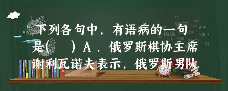 下列各句中,有语病的一句是( )A.俄罗斯棋协主席谢利瓦诺夫表示,俄罗斯男队的目标是力争四连冠,女队则是向中国女队发出挑战,冲击金牌。B.园林,似乎是属于旧日的 下列各句中,有语病的一句是( )A.俄罗斯棋协主席谢利瓦诺夫表示,俄罗斯男队的目标是力争四连冠,女队则是向中国女队发出挑战,冲击金牌。B.园林,似乎是属于旧日的