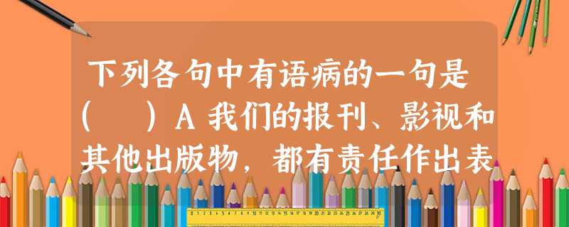 下列各句中有语病的一句是( )A我们的报刊、影视和其他出版物,都有责任作出表率,杜绝不规范的简化字。B.人类最需要的是淡水而不是咸水,但是地球上可利用的淡水资源 下列各句中有语病的一句是( )A我们的报刊、影视和其他出版物,都有责任作出表率,杜绝不规范的简化字。B.人类最需要的是淡水而不是咸水,但是地球上可利用的淡水资源