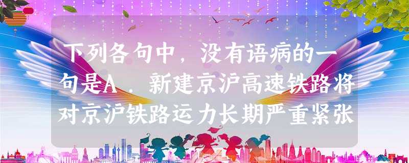 下列各句中,没有语病的一句是A.新建京沪高速铁路将对京沪铁路运力长期严重紧张局面、促进我国经济社会发展尤其是东部地区发展具有重要意义。B.这种以社区居民楼院为中 下列各句中,没有语病的一句是A.新建京沪高速铁路将对京沪铁路运力长期严重紧张局面、促进我国经济社会发展尤其是东部地区发展具有重要意义。B.这种以社区居民楼院为中