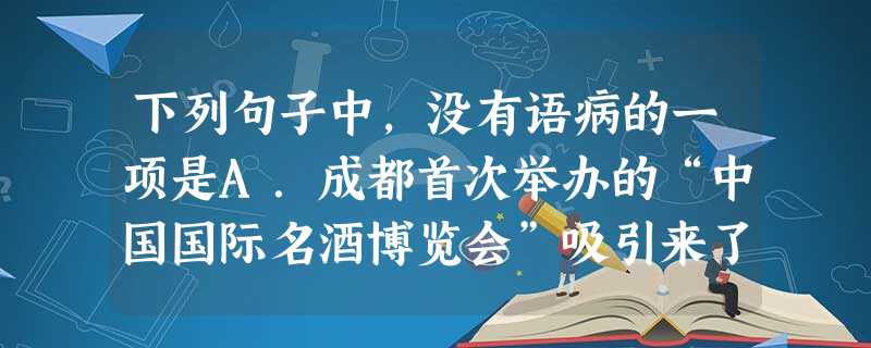 下列句子中,没有语病的一项是A.成都首次举办的“中国国际名酒博览会”吸引来了俄罗斯、英国、意大利、韩国、新加坡等16个国家和地区的数十个名酒品德以及国内20 下列句子中,没有语病的一项是A.成都首次举办的“中国国际名酒博览会”吸引来了俄罗斯、英国、意大利、韩国、新加坡等16个国家和地区的数十个名酒品德以及国内20