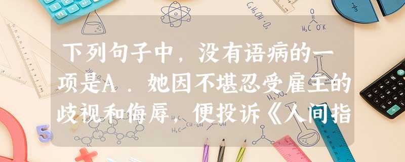 下列句子中,没有语病的一项是A.她因不堪忍受雇主的歧视和侮辱,便投诉《人间指南》编辑部,要求编辑部帮她伸张正义,编辑部对此十分重视。B.根据研究,现在的客家人倒 下列句子中,没有语病的一项是A.她因不堪忍受雇主的歧视和侮辱,便投诉《人间指南》编辑部,要求编辑部帮她伸张正义,编辑部对此十分重视。B.根据研究,现在的客家人倒