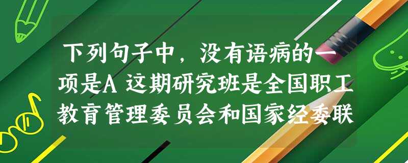 下列句子中,没有语病的一项是A这期研究班是全国职工教育管理委员会和国家经委联合于今年5月底举办。B.在商周时期,建都于今天西安的西周肯定属于汉族,但到了春秋战国 下列句子中,没有语病的一项是A这期研究班是全国职工教育管理委员会和国家经委联合于今年5月底举办。B.在商周时期,建都于今天西安的西周肯定属于汉族,但到了春秋战国
