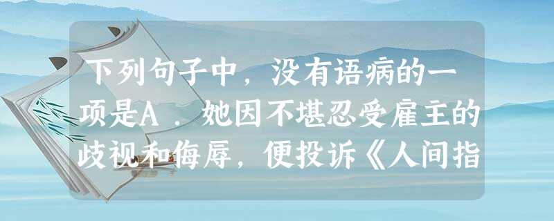 下列句子中,没有语病的一项是A.她因不堪忍受雇主的歧视和侮辱,便投诉《人间指南》编辑部,要求编辑部帮她伸张正义,编辑部对此十分重视。B.在中国历史上,中原这个范 下列句子中,没有语病的一项是A.她因不堪忍受雇主的歧视和侮辱,便投诉《人间指南》编辑部,要求编辑部帮她伸张正义,编辑部对此十分重视。B.在中国历史上,中原这个范