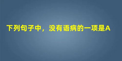 下列句子中,没有语病的一项是A.孩子的教育问题,是一个复杂的过程,它远不是一两句话就能奏效的。B.规规矩短的两条平行线始终是两条可望而不可及的端点。C.如果国家 下列句子中,没有语病的一项是A.孩子的教育问题,是一个复杂的过程,它远不是一两句话就能奏效的。B.规规矩短的两条平行线始终是两条可望而不可及的端点。C.如果国家