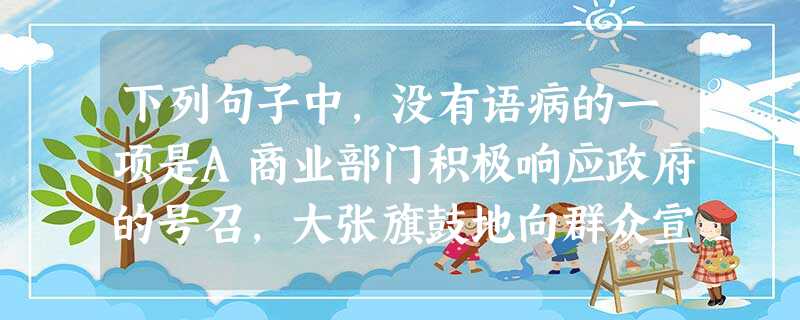 下列句子中,没有语病的一项是A商业部门积极响应政府的号召,大张旗鼓地向群众宣传教育,出售产品的重要意义。B.发射试验通讯卫星取得圆满成功,表明我国已经独立自主、 下列句子中,没有语病的一项是A商业部门积极响应政府的号召,大张旗鼓地向群众宣传教育,出售产品的重要意义。B.发射试验通讯卫星取得圆满成功,表明我国已经独立自主、