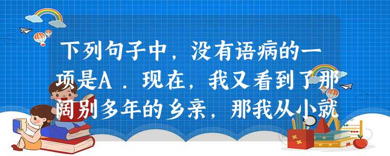 下列句子中,没有语病的一项是A.现在,我又看到了那阔别多年的乡亲,那我从小就住惯了的山区所特有的石头和茅草搭成的小屋,那崎岖的街道,那熟悉的可爱的乡音。B.实施 下列句子中,没有语病的一项是A.现在,我又看到了那阔别多年的乡亲,那我从小就住惯了的山区所特有的石头和茅草搭成的小屋,那崎岖的街道,那熟悉的可爱的乡音。B.实施