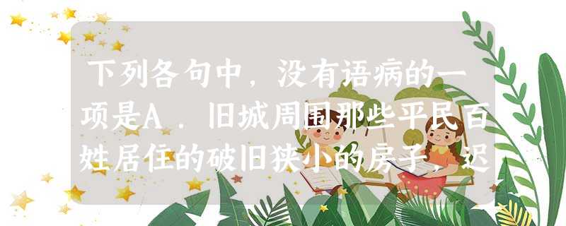 下列各句中,没有语病的一项是A.旧城周围那些平民百姓居住的破旧狭小的房子,迟早会被大踏步前进的城市建设一扫而光。B.科学工作者一致认为,在目前在国内具有如此 下列各句中,没有语病的一项是A.旧城周围那些平民百姓居住的破旧狭小的房子,迟早会被大踏步前进的城市建设一扫而光。B.科学工作者一致认为,在目前在国内具有如此