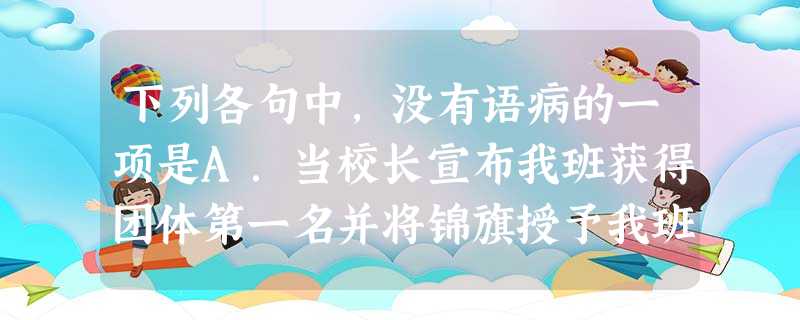 下列各句中,没有语病的一项是A.当校长宣布我班获得团体第一名并将锦旗授予我班班长时,我们大家油然而生自豪的感觉是难以言表的。B.听了清华大学信息科学技术学院 下列各句中,没有语病的一项是A.当校长宣布我班获得团体第一名并将锦旗授予我班班长时,我们大家油然而生自豪的感觉是难以言表的。B.听了清华大学信息科学技术学院