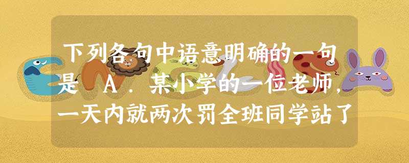 下列各句中语意明确的一句是 A.某小学的一位老师,一天内就两次罚全班同学站了两个半小时,影响很不好。 B.他曾经想过自己辞职,用全部时间去照顾生病的妻子 下列各句中语意明确的一句是 A.某小学的一位老师,一天内就两次罚全班同学站了两个半小时,影响很不好。 B.他曾经想过自己辞职,用全部时间去照顾生病的妻子
