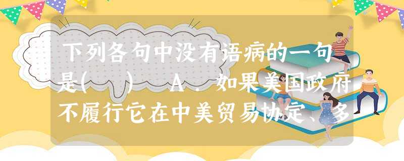下列各句中没有语病的一句是( )A.如果美国政府不履行它在中美贸易协定、多种纤维品协定和纺织品协议中所应承担的义务,那么,任何人也难以预料中美两国之间的贸易会 下列各句中没有语病的一句是( )A.如果美国政府不履行它在中美贸易协定、多种纤维品协定和纺织品协议中所应承担的义务,那么,任何人也难以预料中美两国之间的贸易会