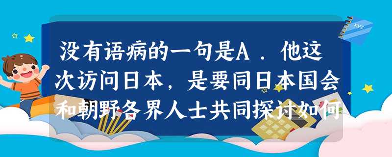 没有语病的一句是A.他这次访问日本,是要同日本国会和朝野各界人士共同探讨如何进一步巩固和发展中日睦邻友好关系。B.这种明目张胆的侵略行为,对于具有民族自尊心 没有语病的一句是A.他这次访问日本,是要同日本国会和朝野各界人士共同探讨如何进一步巩固和发展中日睦邻友好关系。B.这种明目张胆的侵略行为,对于具有民族自尊心