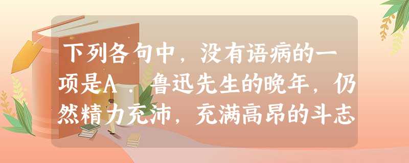下列各句中,没有语病的一项是A.鲁迅先生的晚年,仍然精力充沛,充满高昂的斗志,手握一支“金不换”,写了许多富有激情的作品。B.俄罗斯战士歌舞团在南京艺术 下列各句中,没有语病的一项是A.鲁迅先生的晚年,仍然精力充沛,充满高昂的斗志,手握一支“金不换”,写了许多富有激情的作品。B.俄罗斯战士歌舞团在南京艺术